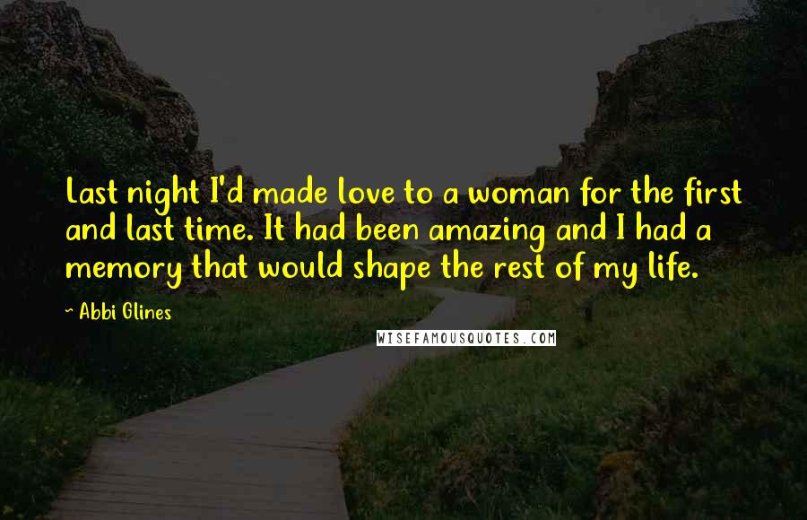 Abbi Glines Quotes: Last night I'd made love to a woman for the first and last time. It had been amazing and I had a memory that would shape the rest of my life.