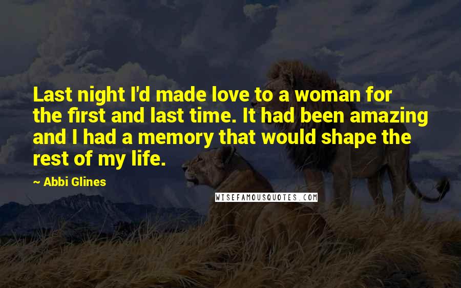 Abbi Glines Quotes: Last night I'd made love to a woman for the first and last time. It had been amazing and I had a memory that would shape the rest of my life.