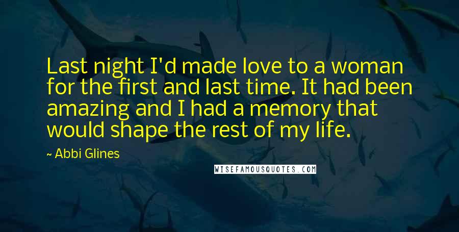 Abbi Glines Quotes: Last night I'd made love to a woman for the first and last time. It had been amazing and I had a memory that would shape the rest of my life.