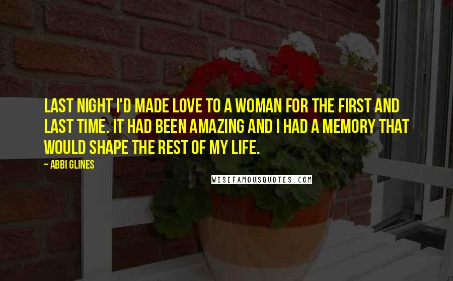 Abbi Glines Quotes: Last night I'd made love to a woman for the first and last time. It had been amazing and I had a memory that would shape the rest of my life.