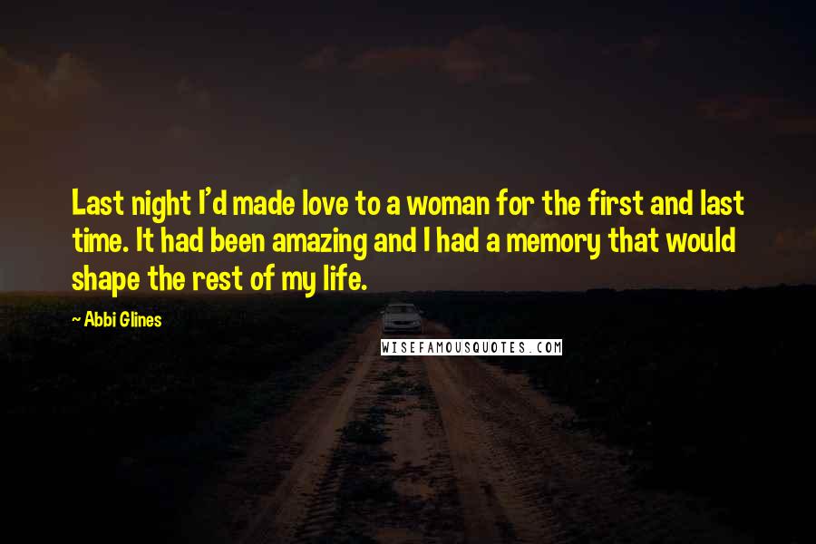 Abbi Glines Quotes: Last night I'd made love to a woman for the first and last time. It had been amazing and I had a memory that would shape the rest of my life.