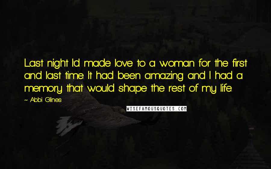 Abbi Glines Quotes: Last night I'd made love to a woman for the first and last time. It had been amazing and I had a memory that would shape the rest of my life.