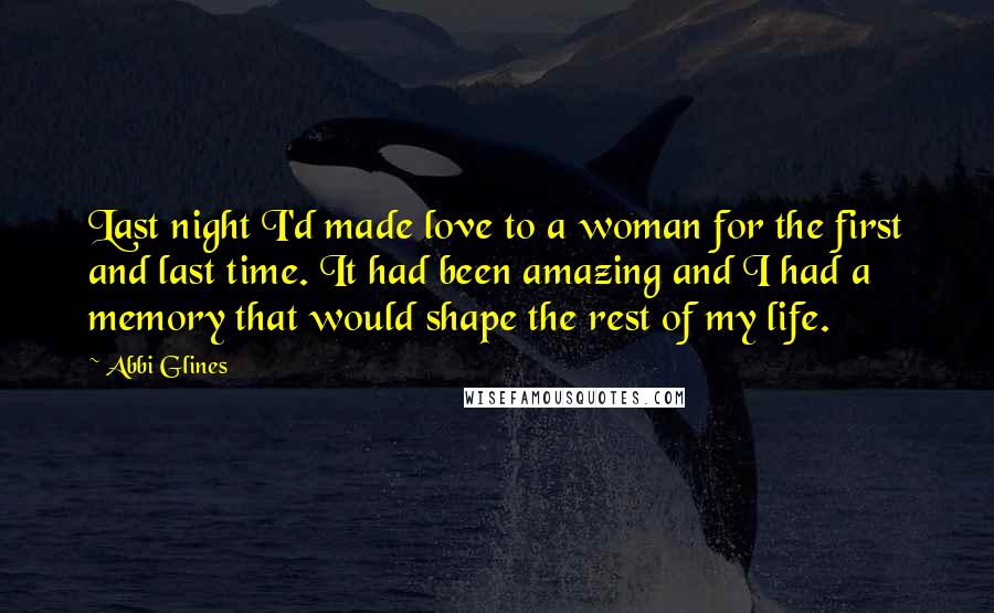 Abbi Glines Quotes: Last night I'd made love to a woman for the first and last time. It had been amazing and I had a memory that would shape the rest of my life.
