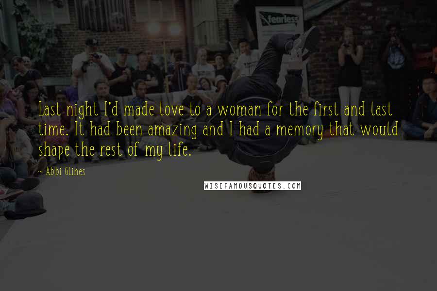 Abbi Glines Quotes: Last night I'd made love to a woman for the first and last time. It had been amazing and I had a memory that would shape the rest of my life.
