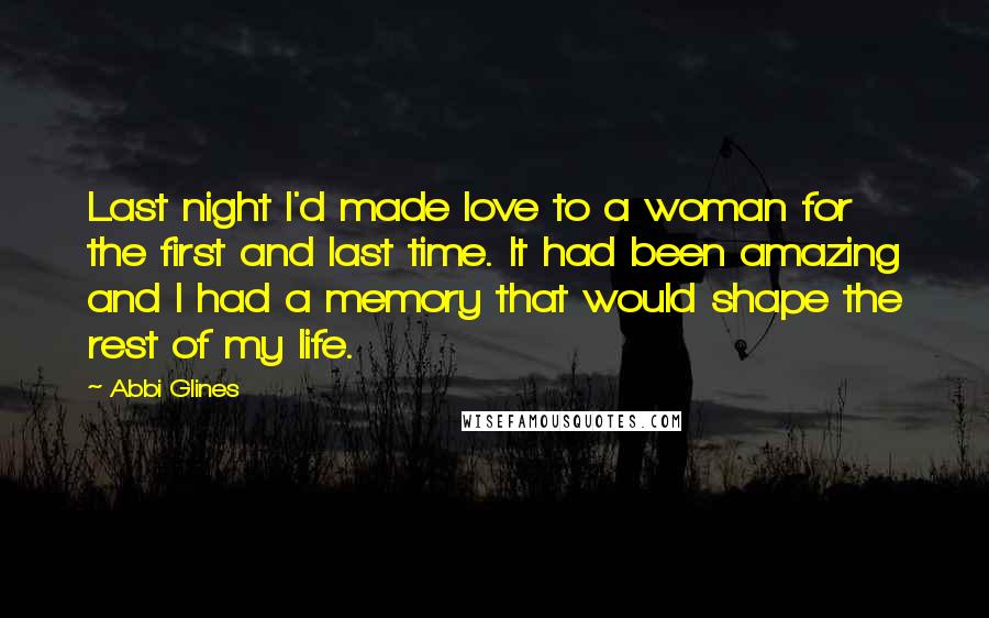 Abbi Glines Quotes: Last night I'd made love to a woman for the first and last time. It had been amazing and I had a memory that would shape the rest of my life.