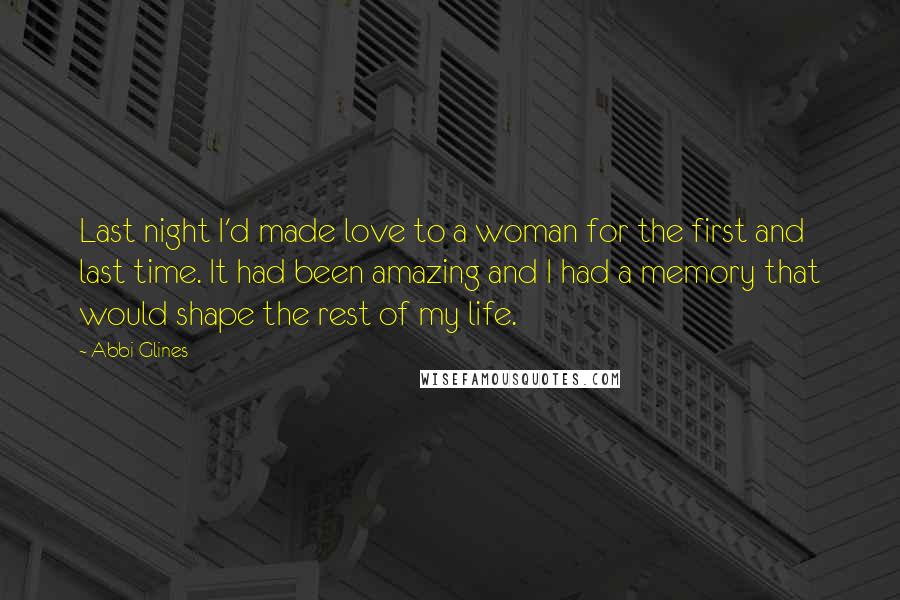 Abbi Glines Quotes: Last night I'd made love to a woman for the first and last time. It had been amazing and I had a memory that would shape the rest of my life.