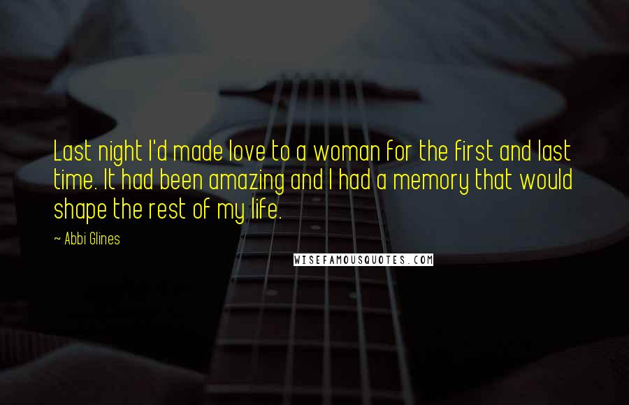 Abbi Glines Quotes: Last night I'd made love to a woman for the first and last time. It had been amazing and I had a memory that would shape the rest of my life.