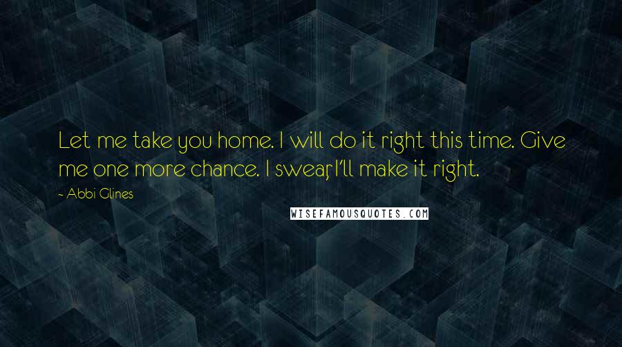 Abbi Glines Quotes: Let me take you home. I will do it right this time. Give me one more chance. I swear, I'll make it right.