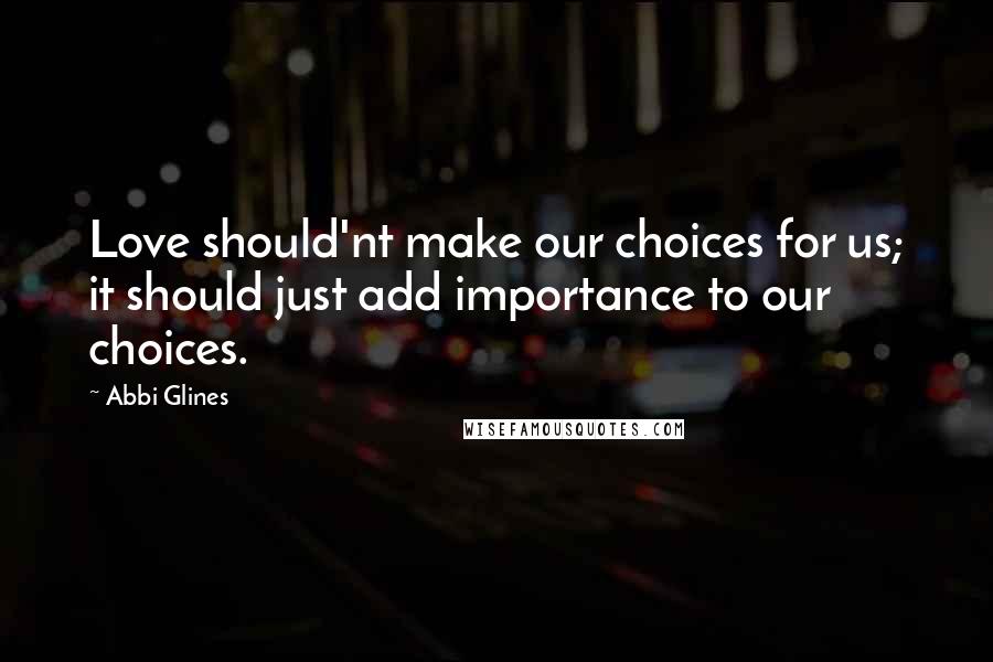Abbi Glines Quotes: Love should'nt make our choices for us; it should just add importance to our choices.
