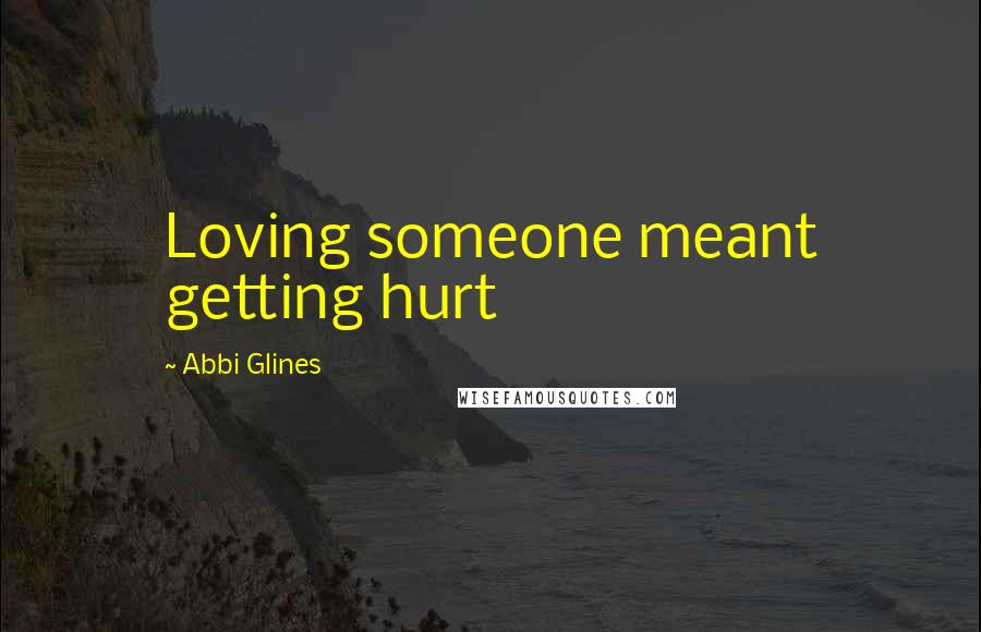 Abbi Glines Quotes: Loving someone meant getting hurt