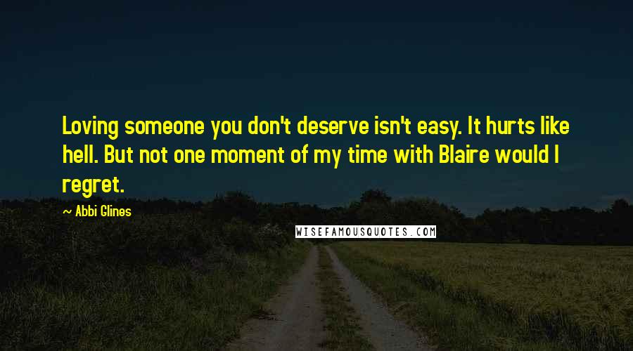 Abbi Glines Quotes: Loving someone you don't deserve isn't easy. It hurts like hell. But not one moment of my time with Blaire would I regret.