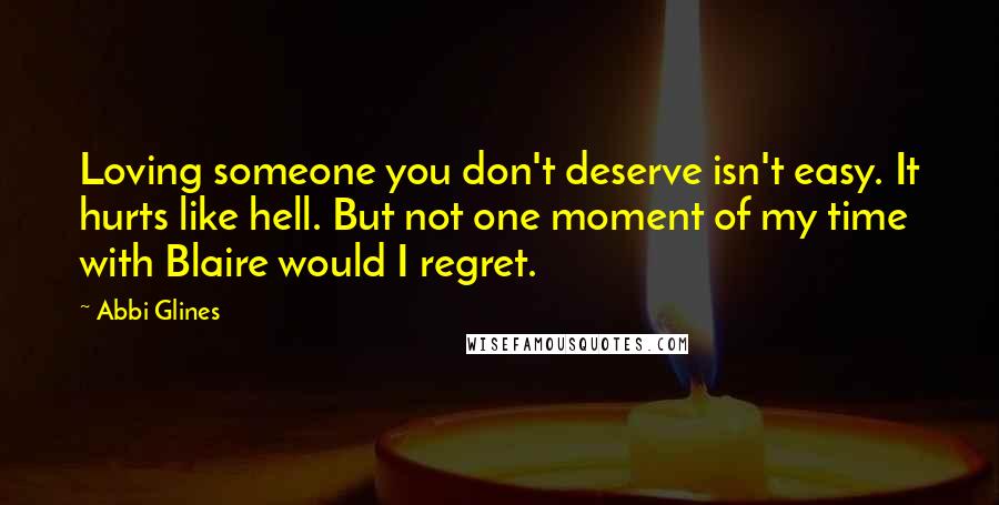 Abbi Glines Quotes: Loving someone you don't deserve isn't easy. It hurts like hell. But not one moment of my time with Blaire would I regret.