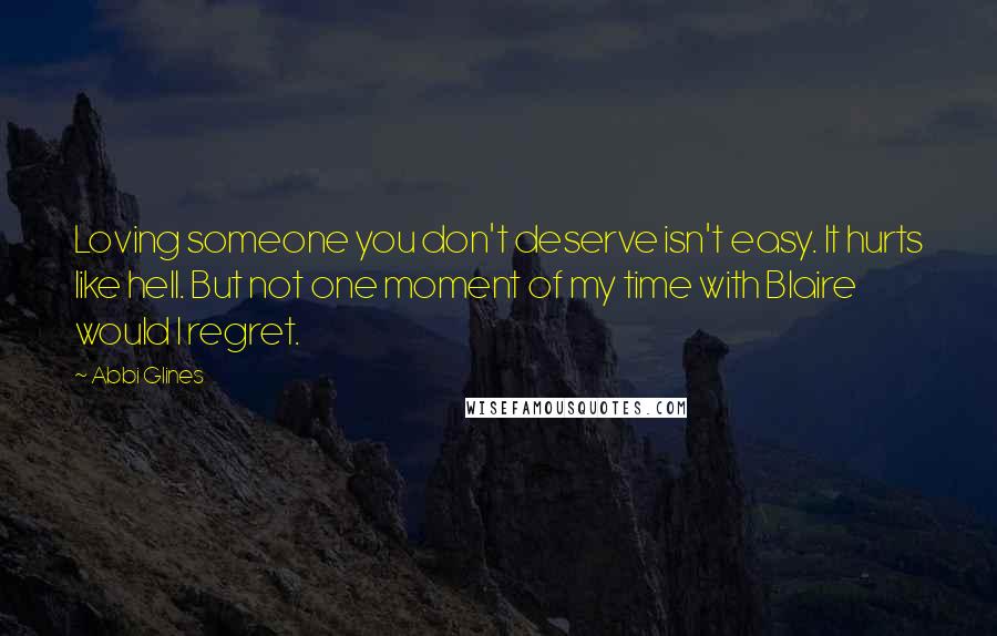 Abbi Glines Quotes: Loving someone you don't deserve isn't easy. It hurts like hell. But not one moment of my time with Blaire would I regret.