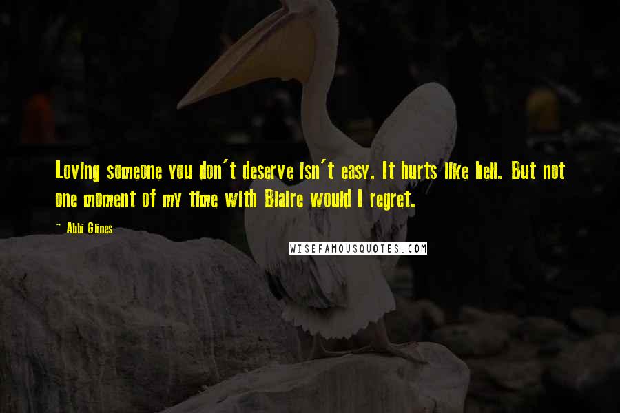 Abbi Glines Quotes: Loving someone you don't deserve isn't easy. It hurts like hell. But not one moment of my time with Blaire would I regret.