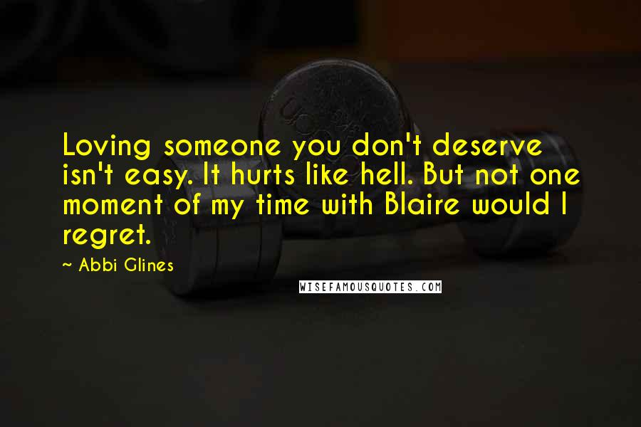 Abbi Glines Quotes: Loving someone you don't deserve isn't easy. It hurts like hell. But not one moment of my time with Blaire would I regret.