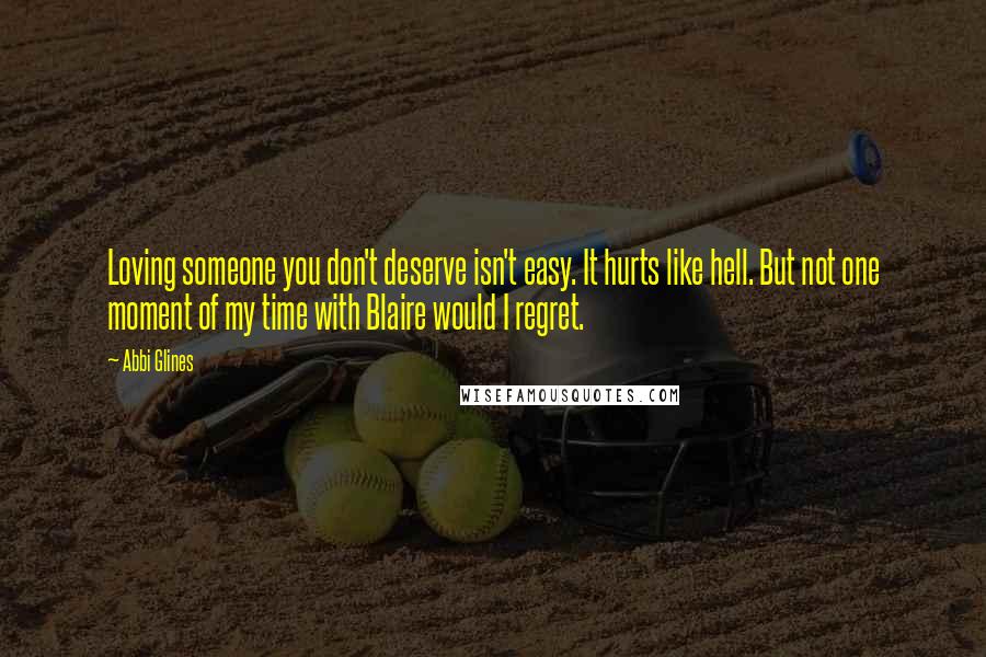 Abbi Glines Quotes: Loving someone you don't deserve isn't easy. It hurts like hell. But not one moment of my time with Blaire would I regret.