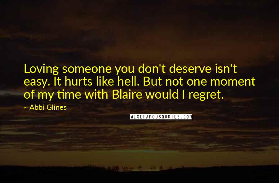 Abbi Glines Quotes: Loving someone you don't deserve isn't easy. It hurts like hell. But not one moment of my time with Blaire would I regret.