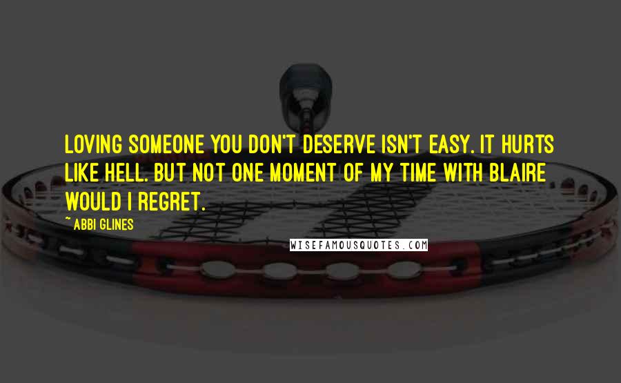 Abbi Glines Quotes: Loving someone you don't deserve isn't easy. It hurts like hell. But not one moment of my time with Blaire would I regret.