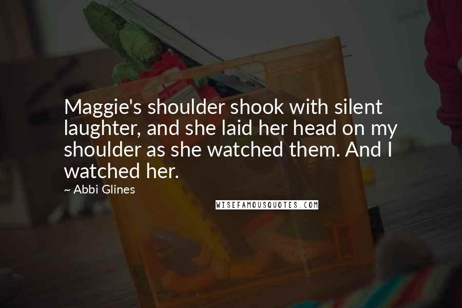 Abbi Glines Quotes: Maggie's shoulder shook with silent laughter, and she laid her head on my shoulder as she watched them. And I watched her.