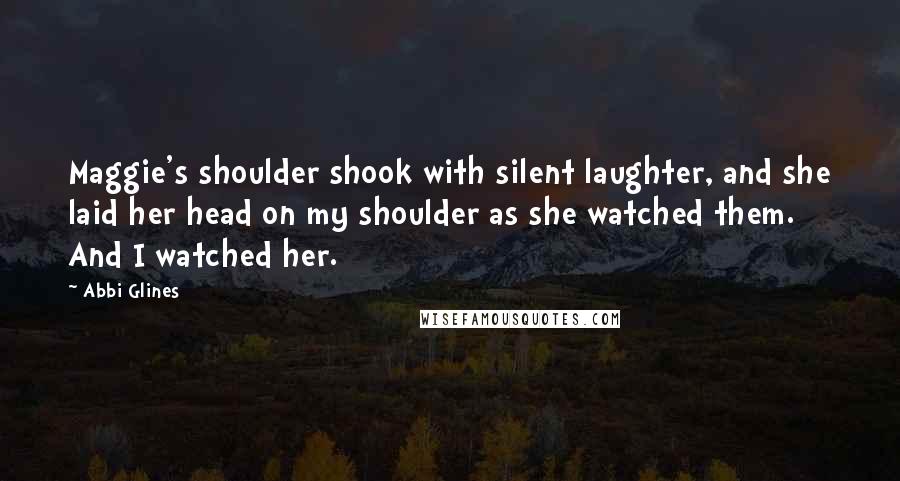 Abbi Glines Quotes: Maggie's shoulder shook with silent laughter, and she laid her head on my shoulder as she watched them. And I watched her.