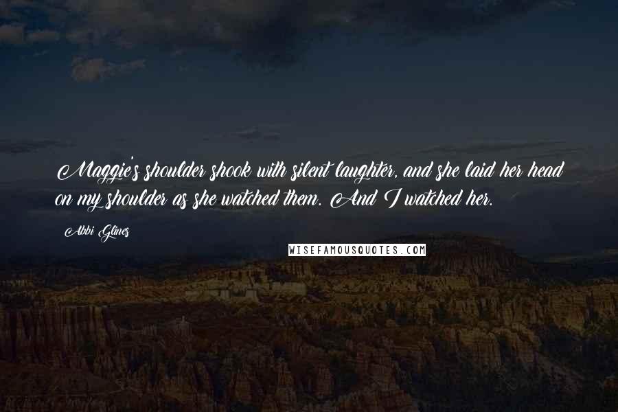 Abbi Glines Quotes: Maggie's shoulder shook with silent laughter, and she laid her head on my shoulder as she watched them. And I watched her.