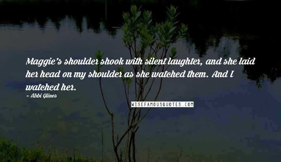 Abbi Glines Quotes: Maggie's shoulder shook with silent laughter, and she laid her head on my shoulder as she watched them. And I watched her.