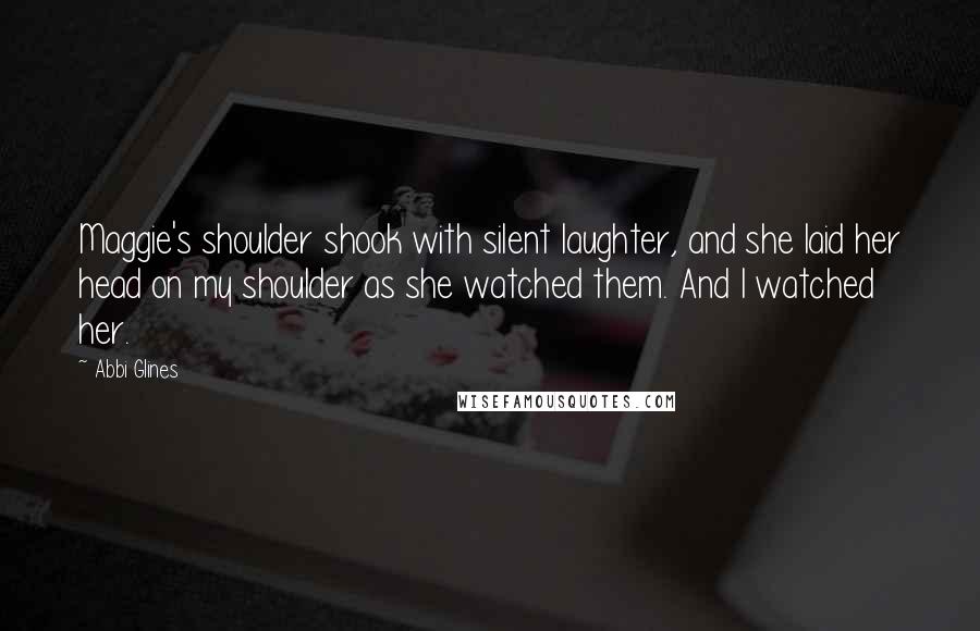 Abbi Glines Quotes: Maggie's shoulder shook with silent laughter, and she laid her head on my shoulder as she watched them. And I watched her.