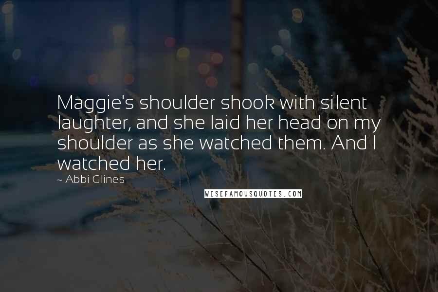 Abbi Glines Quotes: Maggie's shoulder shook with silent laughter, and she laid her head on my shoulder as she watched them. And I watched her.