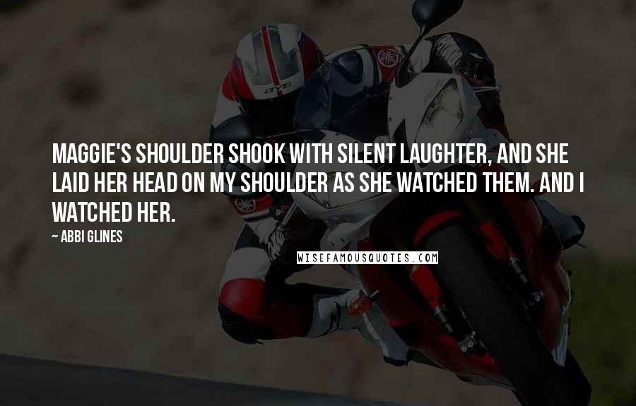 Abbi Glines Quotes: Maggie's shoulder shook with silent laughter, and she laid her head on my shoulder as she watched them. And I watched her.