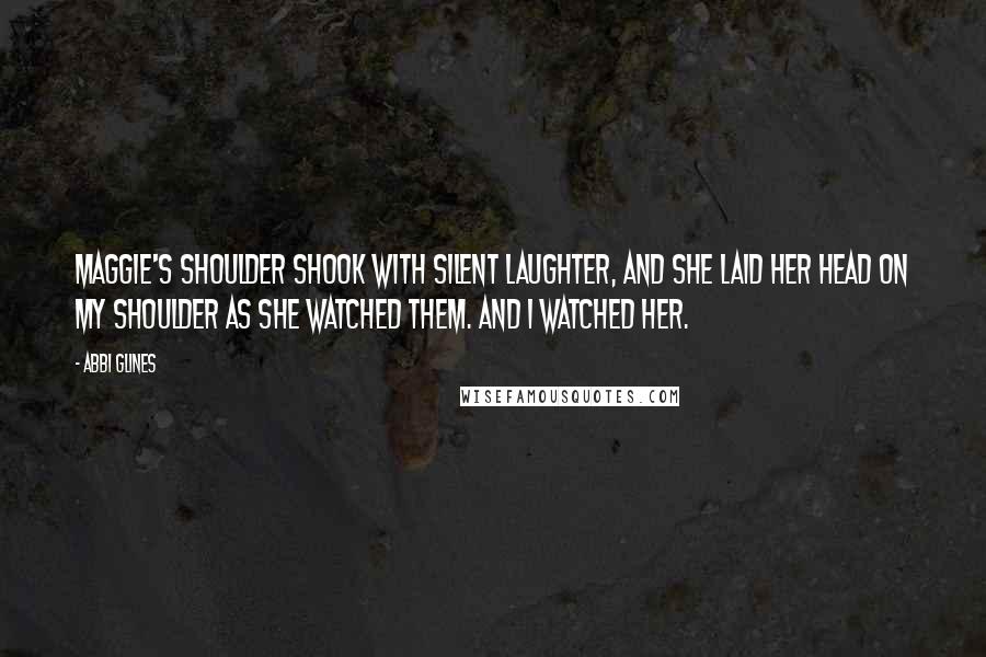 Abbi Glines Quotes: Maggie's shoulder shook with silent laughter, and she laid her head on my shoulder as she watched them. And I watched her.