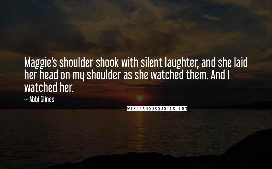 Abbi Glines Quotes: Maggie's shoulder shook with silent laughter, and she laid her head on my shoulder as she watched them. And I watched her.