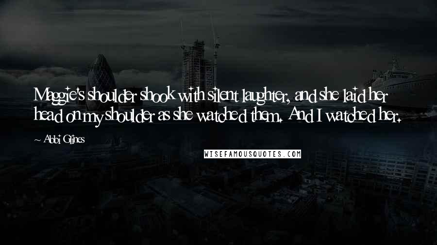 Abbi Glines Quotes: Maggie's shoulder shook with silent laughter, and she laid her head on my shoulder as she watched them. And I watched her.