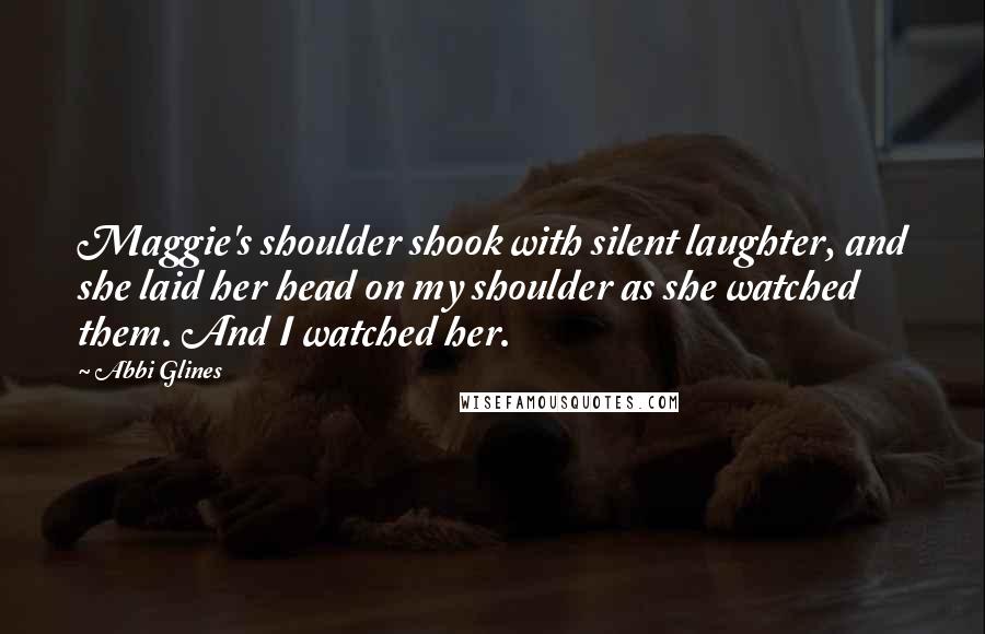 Abbi Glines Quotes: Maggie's shoulder shook with silent laughter, and she laid her head on my shoulder as she watched them. And I watched her.