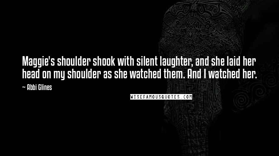 Abbi Glines Quotes: Maggie's shoulder shook with silent laughter, and she laid her head on my shoulder as she watched them. And I watched her.
