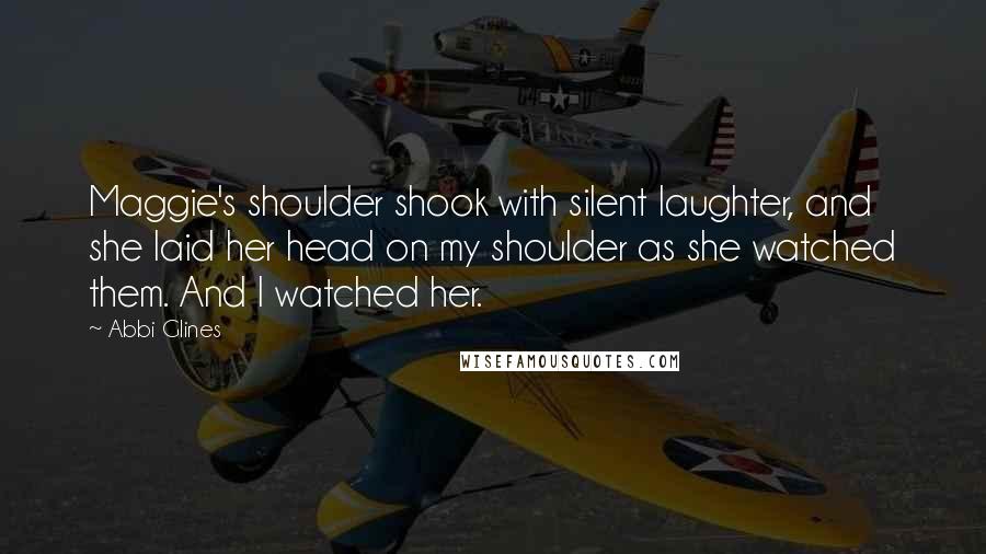 Abbi Glines Quotes: Maggie's shoulder shook with silent laughter, and she laid her head on my shoulder as she watched them. And I watched her.