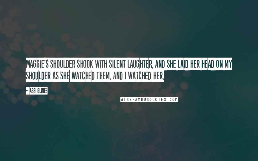 Abbi Glines Quotes: Maggie's shoulder shook with silent laughter, and she laid her head on my shoulder as she watched them. And I watched her.