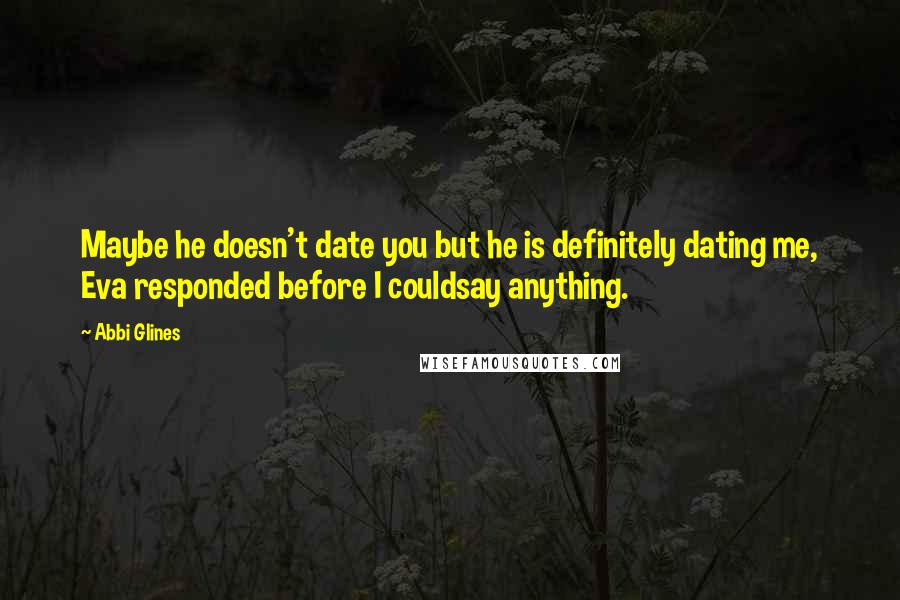 Abbi Glines Quotes: Maybe he doesn't date you but he is definitely dating me, Eva responded before I couldsay anything.