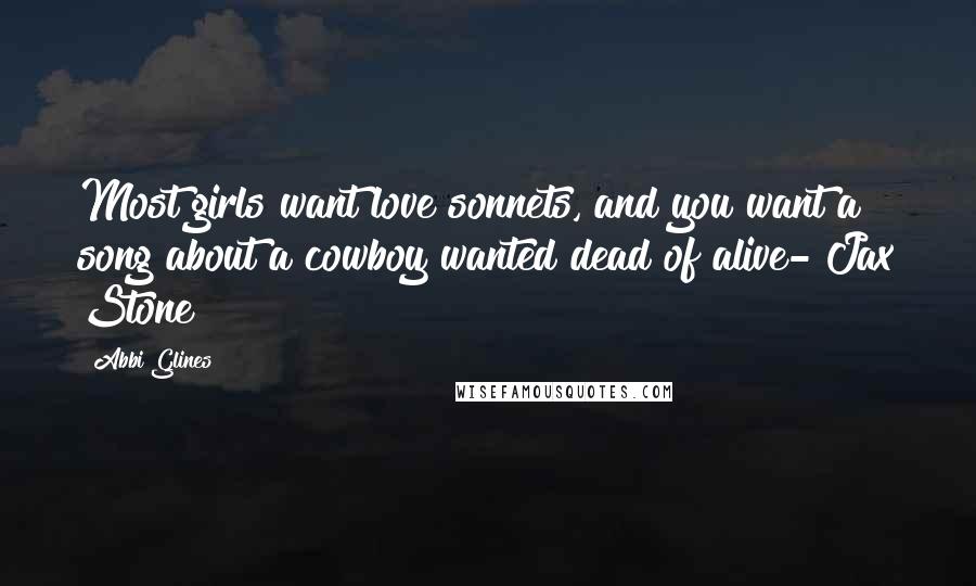 Abbi Glines Quotes: Most girls want love sonnets, and you want a song about a cowboy wanted dead of alive- Jax Stone