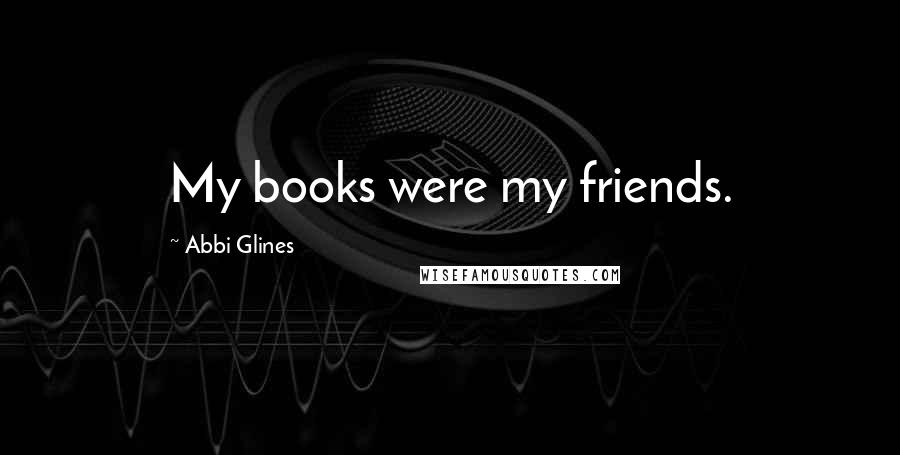Abbi Glines Quotes: My books were my friends.