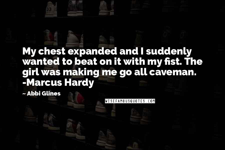 Abbi Glines Quotes: My chest expanded and I suddenly wanted to beat on it with my fist. The girl was making me go all caveman. -Marcus Hardy