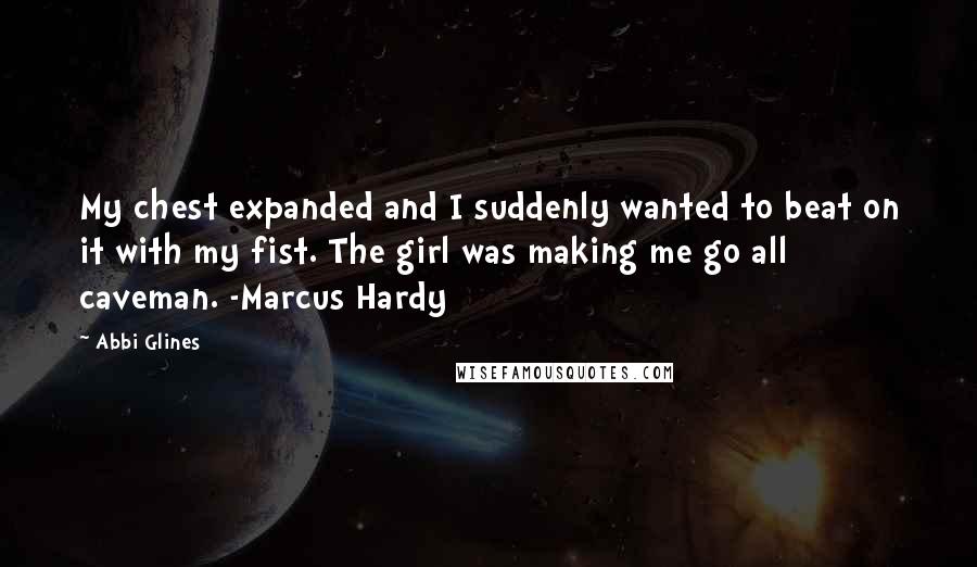 Abbi Glines Quotes: My chest expanded and I suddenly wanted to beat on it with my fist. The girl was making me go all caveman. -Marcus Hardy