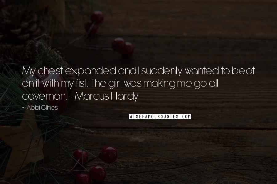 Abbi Glines Quotes: My chest expanded and I suddenly wanted to beat on it with my fist. The girl was making me go all caveman. -Marcus Hardy