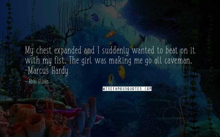 Abbi Glines Quotes: My chest expanded and I suddenly wanted to beat on it with my fist. The girl was making me go all caveman. -Marcus Hardy