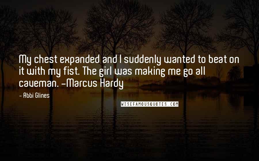 Abbi Glines Quotes: My chest expanded and I suddenly wanted to beat on it with my fist. The girl was making me go all caveman. -Marcus Hardy