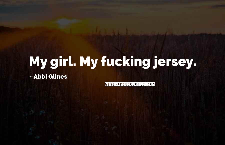 Abbi Glines Quotes: My girl. My fucking jersey.