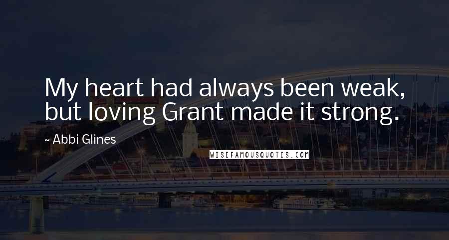 Abbi Glines Quotes: My heart had always been weak, but loving Grant made it strong.