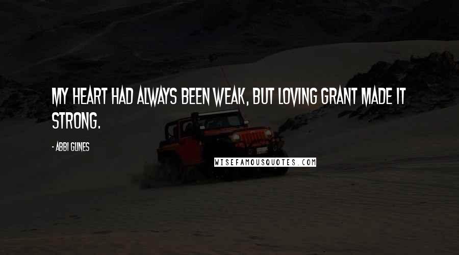 Abbi Glines Quotes: My heart had always been weak, but loving Grant made it strong.