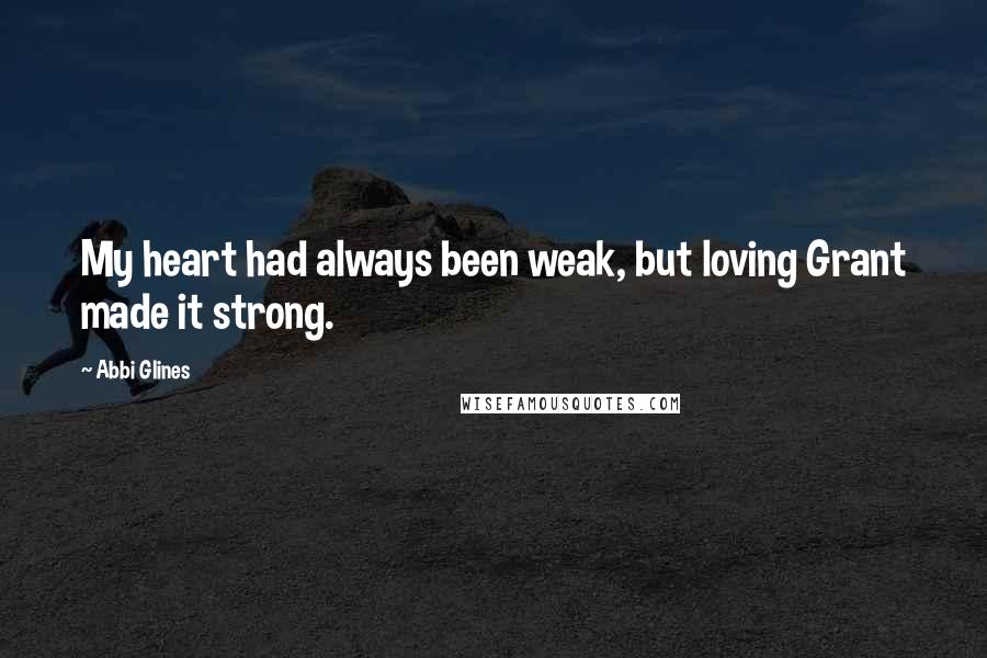 Abbi Glines Quotes: My heart had always been weak, but loving Grant made it strong.