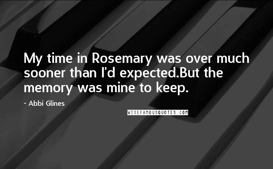 Abbi Glines Quotes: My time in Rosemary was over much sooner than I'd expected.But the memory was mine to keep.