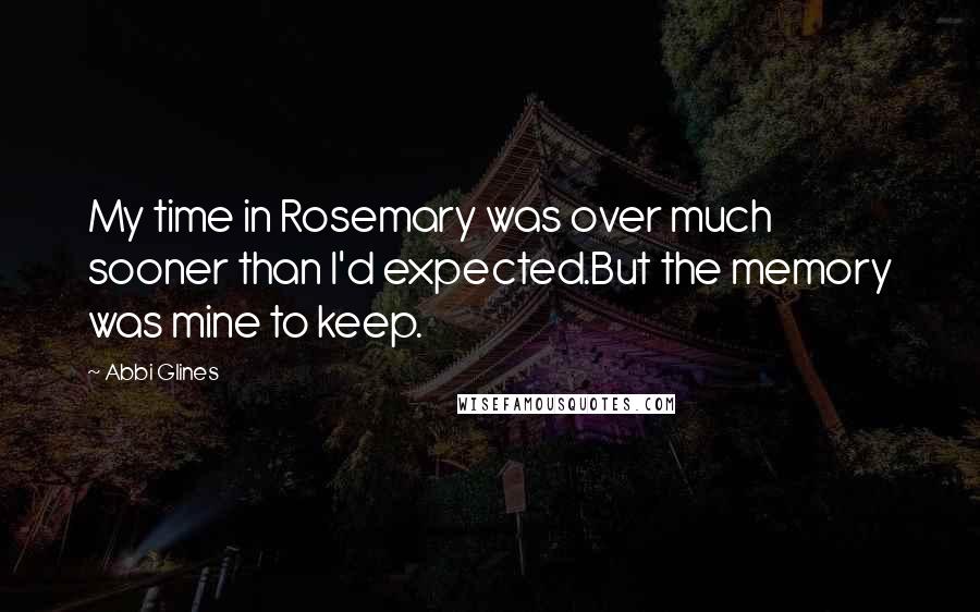 Abbi Glines Quotes: My time in Rosemary was over much sooner than I'd expected.But the memory was mine to keep.